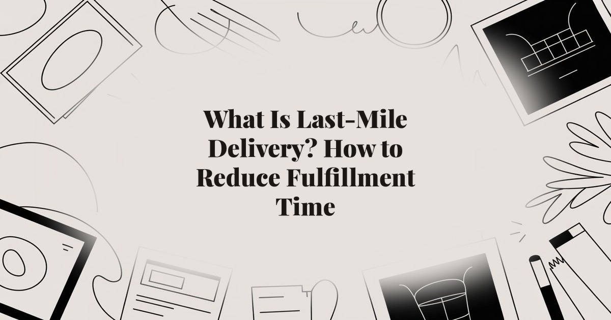 What Is Last-Mile Delivery? How to Reduce Fulfillment Time